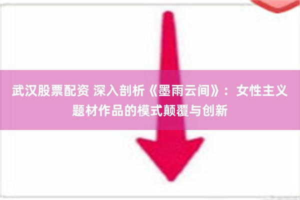 武汉股票配资 深入剖析《墨雨云间》：女性主义题材作品的模式颠覆与创新