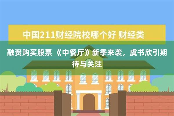 融资购买股票 《中餐厅》新季来袭，虞书欣引期待与关注