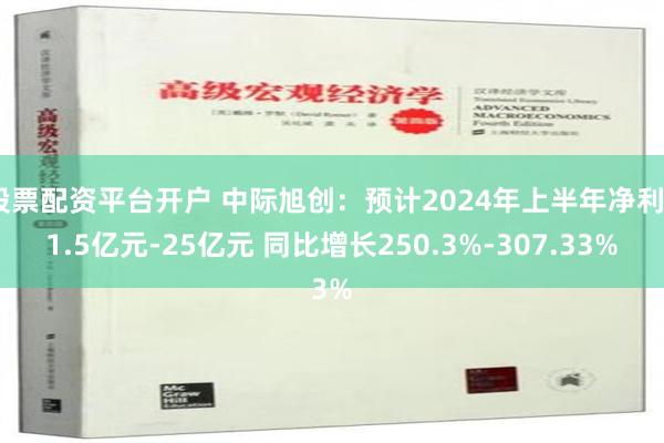 股票配资平台开户 中际旭创：预计2024年上半年净利21.5亿元-25亿元 同比增长250.3%-307.33%