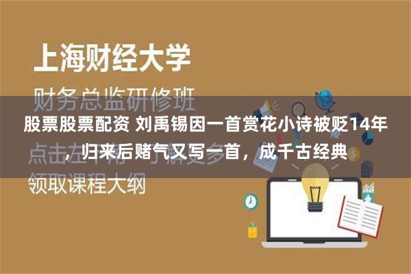 股票股票配资 刘禹锡因一首赏花小诗被贬14年，归来后赌气又写一首，成千古经典