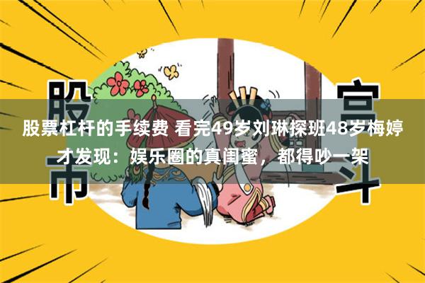 股票杠杆的手续费 看完49岁刘琳探班48岁梅婷才发现：娱乐圈的真闺蜜，都得吵一架