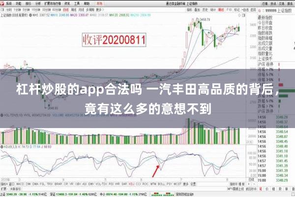 杠杆炒股的app合法吗 一汽丰田高品质的背后，竟有这么多的意想不到