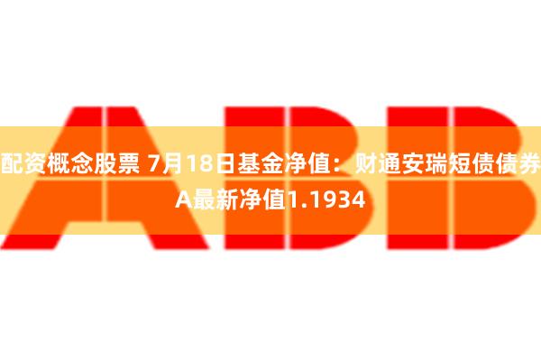 配资概念股票 7月18日基金净值：财通安瑞短债债券A最新净值1.1934