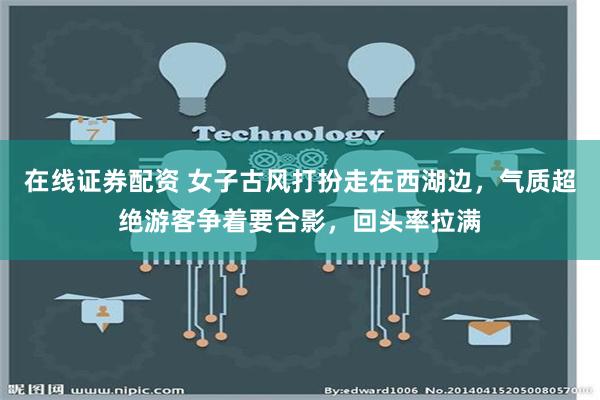 在线证券配资 女子古风打扮走在西湖边，气质超绝游客争着要合影，回头率拉满