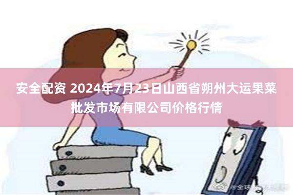 安全配资 2024年7月23日山西省朔州大运果菜批发市场有限公司价格行情