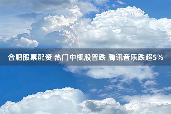 合肥股票配资 热门中概股普跌 腾讯音乐跌超5%