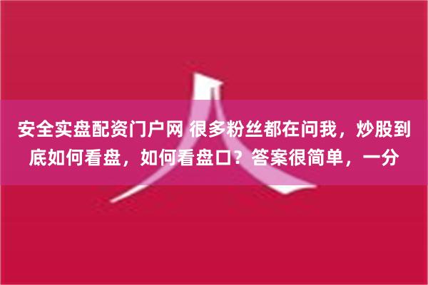 安全实盘配资门户网 很多粉丝都在问我，炒股到底如何看盘，如何看盘口？答案很简单，一分