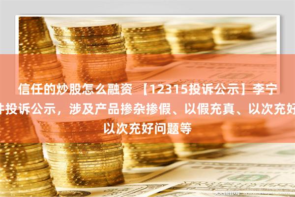 信任的炒股怎么融资 【12315投诉公示】李宁新增3件投诉公示，涉及产品掺杂掺假、以假充真、以次充好问题等