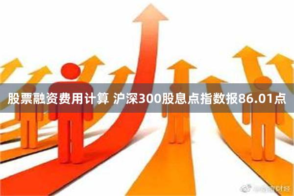 股票融资费用计算 沪深300股息点指数报86.01点