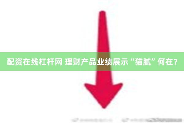 配资在线杠杆网 理财产品业绩展示“猫腻”何在？