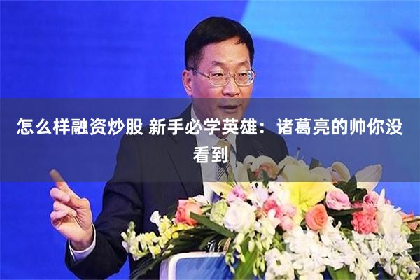 怎么样融资炒股 新手必学英雄：诸葛亮的帅你没看到