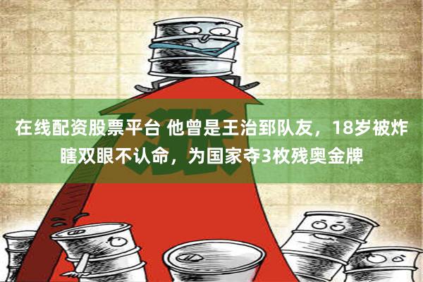 在线配资股票平台 他曾是王治郅队友，18岁被炸瞎双眼不认命，为国家夺3枚残奥金牌