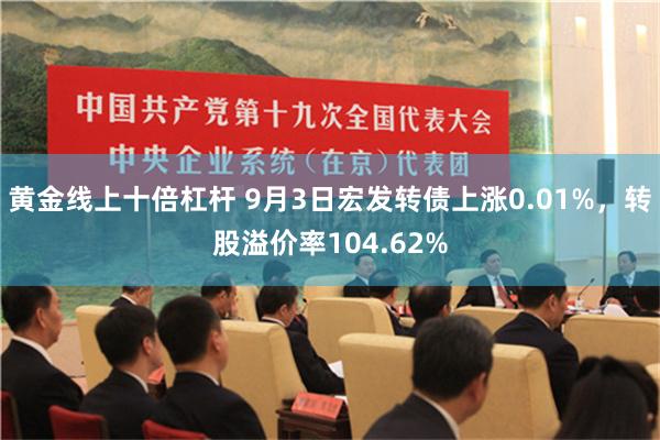 黄金线上十倍杠杆 9月3日宏发转债上涨0.01%，转股溢价率104.62%