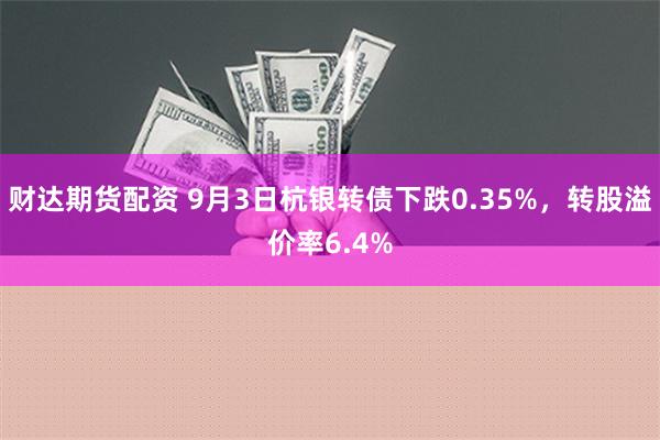 财达期货配资 9月3日杭银转债下跌0.35%，转股溢价率6.4%