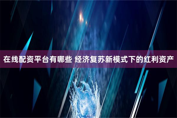 在线配资平台有哪些 经济复苏新模式下的红利资产