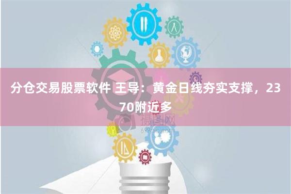 分仓交易股票软件 王导：黄金日线夯实支撑，2370附近多