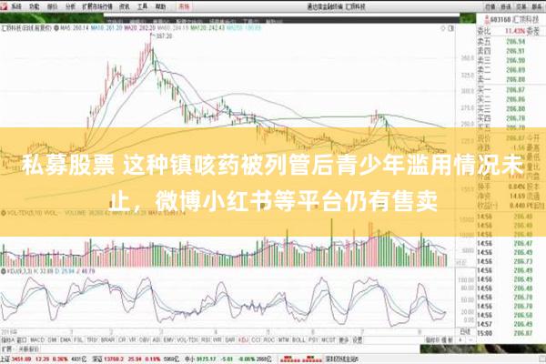 私募股票 这种镇咳药被列管后青少年滥用情况未止，微博小红书等平台仍有售卖