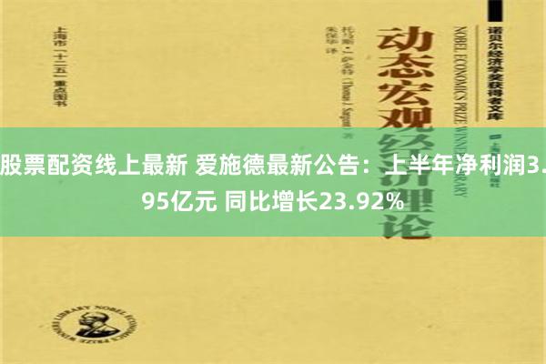 股票配资线上最新 爱施德最新公告：上半年净利润3.95亿元 同比增长23.92%