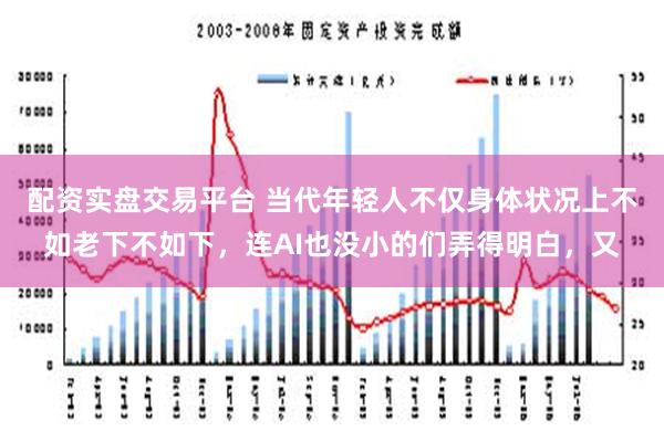 配资实盘交易平台 当代年轻人不仅身体状况上不如老下不如下，连AI也没小的们弄得明白，又