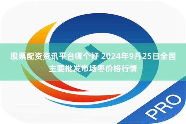 股票配资资讯平台哪个好 2024年9月25日全国主要批发市场枣价格行情