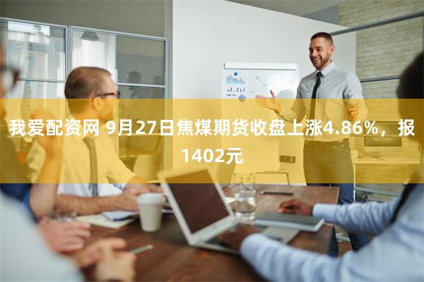 我爱配资网 9月27日焦煤期货收盘上涨4.86%，报1402元