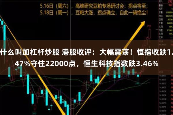 什么叫加杠杆炒股 港股收评：大幅震荡！恒指收跌1.47%守住22000点，恒生科技指数跌3.46%