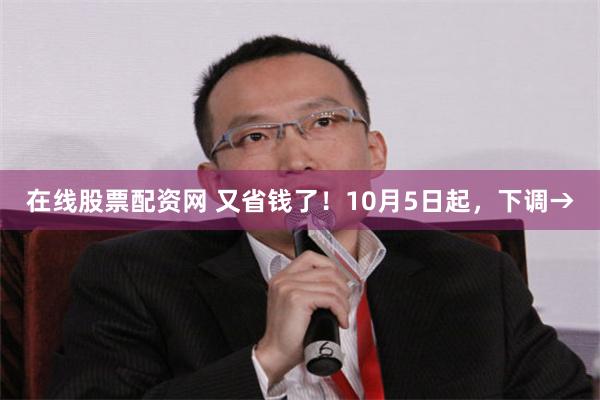 在线股票配资网 又省钱了！10月5日起，下调→