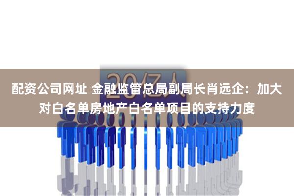 配资公司网址 金融监管总局副局长肖远企：加大对白名单房地产白名单项目的支持力度