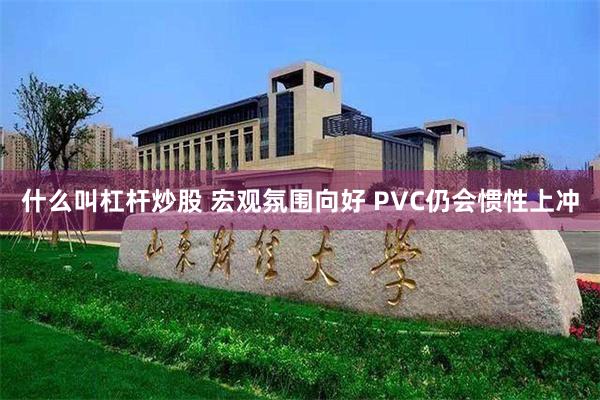 什么叫杠杆炒股 宏观氛围向好 PVC仍会惯性上冲