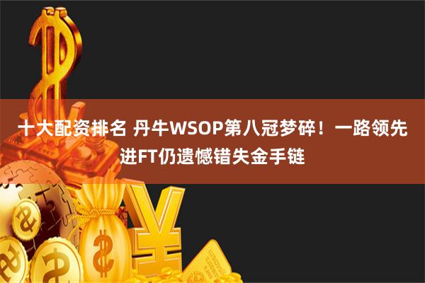 十大配资排名 丹牛WSOP第八冠梦碎！一路领先进FT仍遗憾错失金手链