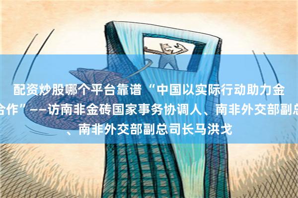 配资炒股哪个平台靠谱 “中国以实际行动助力金砖国家深化合作”——访南非金砖国家事务协调人、南非外交部副总司长马洪戈