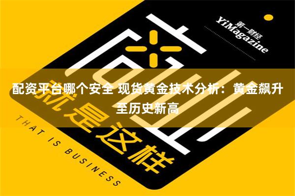 配资平台哪个安全 现货黄金技术分析：黄金飙升至历史新高