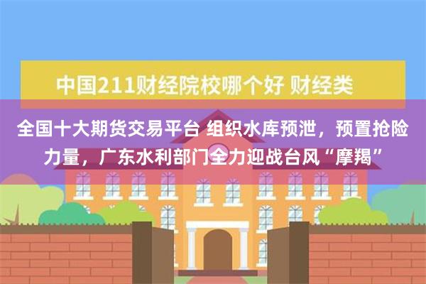 全国十大期货交易平台 组织水库预泄，预置抢险力量，广东水利部门全力迎战台风“摩羯”