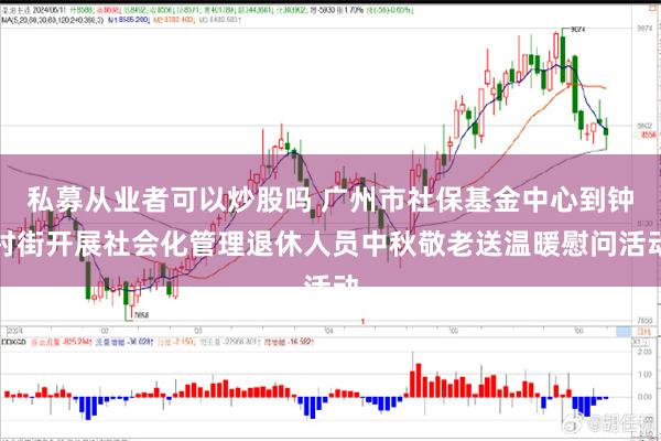 私募从业者可以炒股吗 广州市社保基金中心到钟村街开展社会化管理退休人员中秋敬老送温暖慰问活动