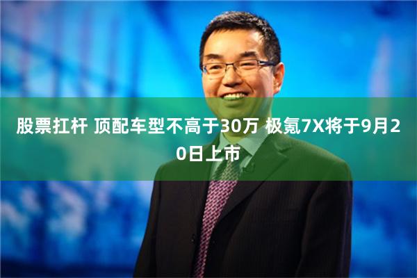 股票扛杆 顶配车型不高于30万 极氪7X将于9月20日上市