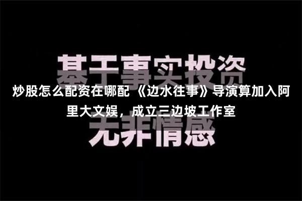 炒股怎么配资在哪配 《边水往事》导演算加入阿里大文娱，成立三边坡工作室