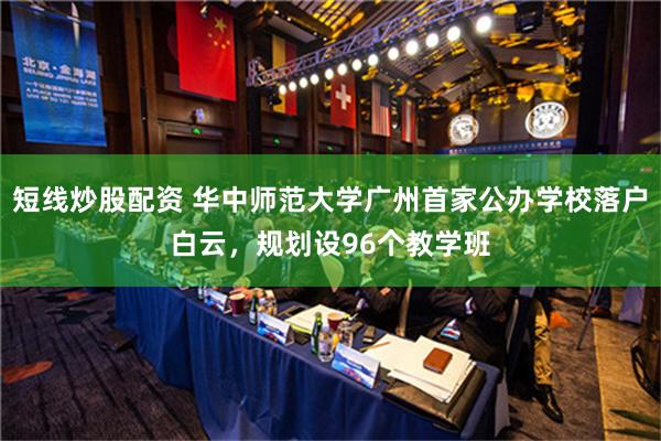 短线炒股配资 华中师范大学广州首家公办学校落户白云，规划设96个教学班