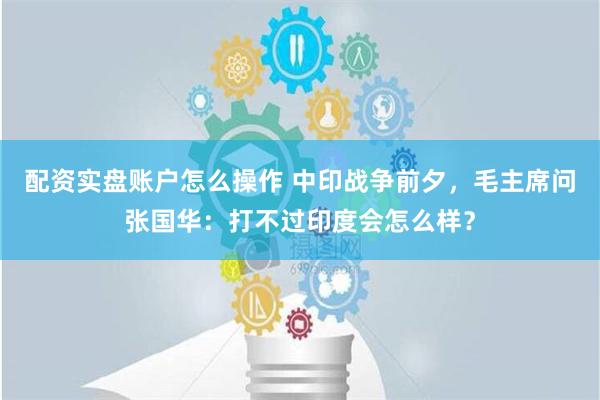 配资实盘账户怎么操作 中印战争前夕，毛主席问张国华：打不过印度会怎么样？