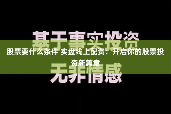 股票要什么条件 实盘线上配资：开启你的股票投资新篇章