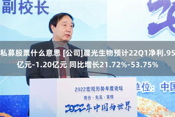 私募股票什么意思 [公司]晨光生物预计22Q1净利.95亿元-1.20亿元 同比增长21.72%-53.75%