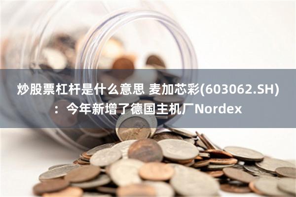 炒股票杠杆是什么意思 麦加芯彩(603062.SH)：今年新增了德国主机厂Nordex