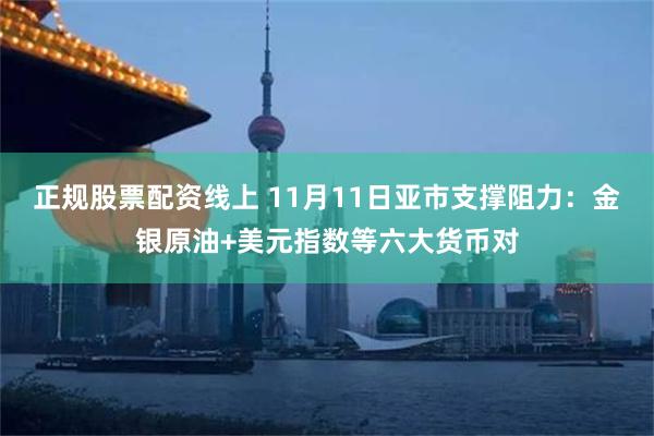 正规股票配资线上 11月11日亚市支撑阻力：金银原油+美元指数等六大货币对