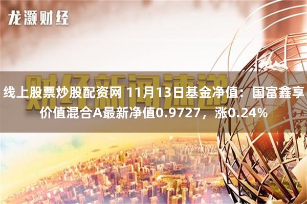 线上股票炒股配资网 11月13日基金净值：国富鑫享价值混合A最新净值0.9727，涨0.24%