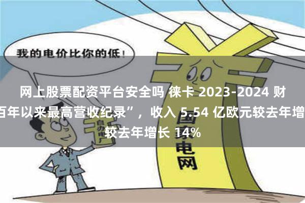 网上股票配资平台安全吗 徕卡 2023-2024 财年创“百年以来最高营收纪录”，收入 5.54 亿欧元较去年增长 14%