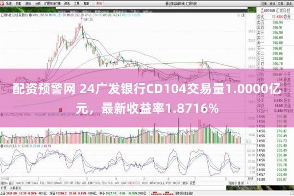 配资预警网 24广发银行CD104交易量1.0000亿元，最新收益率1.8716%