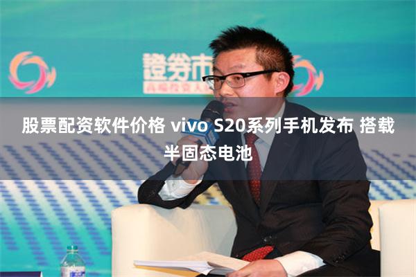 股票配资软件价格 vivo S20系列手机发布 搭载半固态电池