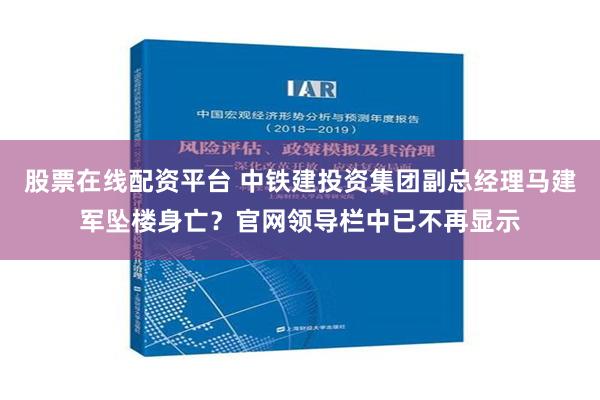 股票在线配资平台 中铁建投资集团副总经理马建军坠楼身亡？官网领导栏中已不再显示