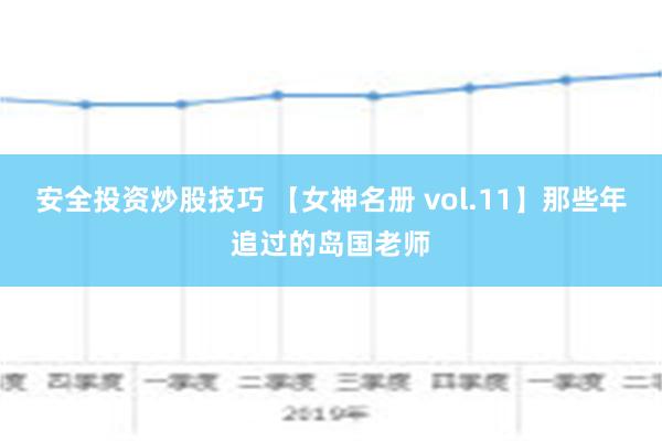 安全投资炒股技巧 【女神名册 vol.11】那些年追过的岛国老师