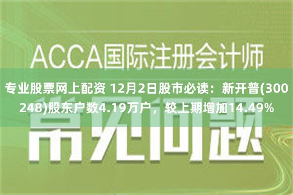 专业股票网上配资 12月2日股市必读：新开普(300248)股东户数4.19万户，较上期增加14.49%