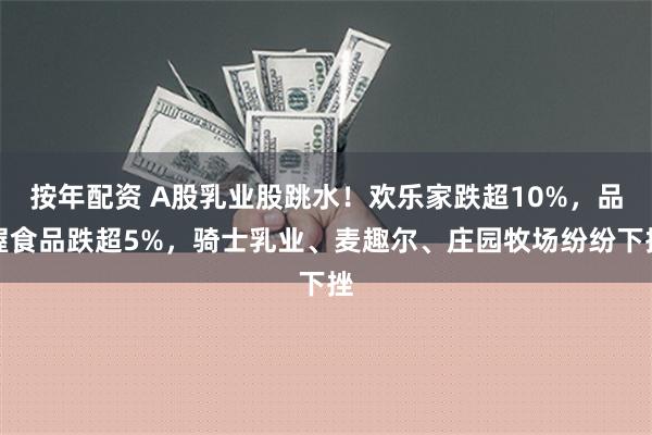 按年配资 A股乳业股跳水！欢乐家跌超10%，品渥食品跌超5%，骑士乳业、麦趣尔、庄园牧场纷纷下挫